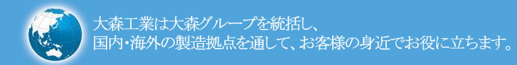 大森工業は大森グループを統括し、国内・海外の製造拠点を通して、お客様の身近でお役に立ちます。