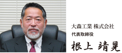 大森工業 株式会社 代表取締役社長 根上 靖晃 大森工業 株式会社 代表取締役社長 根上 靖晃